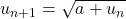 u_{n+1}=\sqrt{a+u_n}