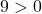 9 > 0