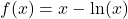 f(x) = x - \ln(x)