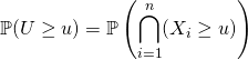 \mathbb {P} (U \geq u) = \displaystyle \mathbb{P} \left ( \bigcap _{i = 1} ^n ( X_i \geq u) \right )
