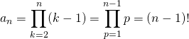 \displaystyle a_n = \prod _ {k = 2} ^n (k - 1) = \prod _ {p = 1} ^{n - 1} p = (n - 1)!