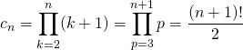 \displaystyle c_n = \prod _ {k = 2} ^n (k + 1) = \prod _ {p = 3} ^{n + 1} p = \frac {(n + 1)!} 2