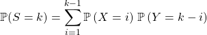 \mathbb{P}(S = k)= \displaystyle \sum _ {i = 1} ^{k - 1} \mathbb{P}\left ( X = i \right ) \, \mathbb{P}\left ( Y = k - i\right )