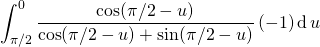 \displaystyle \int _ {\pi/2}^{0} \frac {\cos (\pi/2 - u) } {\cos (\pi/2 - u) + \sin (\pi/2 - u) } \, (- 1) \, \textrm{d} \, u