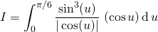 I = \displaystyle \int _ {0} ^{\pi/6} \frac {\sin ^3(u)}  {\vert \cos(u) \vert } \; ( \cos u ) \, \textrm{d} \, u