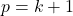 p=k+1