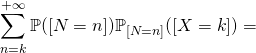 \displaystyle \sum_{n=k}^{+\infty} \mathbb{P}([N=n])\mathbb{P}_{[N=n]}([X=k])=