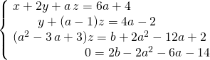 \left \{ \begin{matrix} x +2 y + a\, z  =6 a+ 4 \quad \quad \quad \quad \quad \quad  \\ y + (a - 1) z=4 a - 2 \quad \quad \\(a^2 - 3\, a + 3 ) z = b + 2 a^2 - 12 a+2 \\ \quad \quad \quad \quad \quad \quad  0 = 2b - 2 a ^2 - 6 a - 14 \end{matrix} \right.