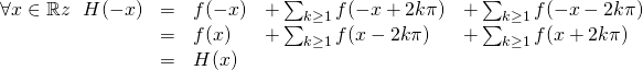 \begin{array}{lllll} \forall x \in \mathbb{R}z \:\:\: H(-x)&=& \ds f(-x) &+ \ds \sum_{k\geq 1} f(-x+2k\pi) &+ \ds \sum_{k\geq 1} f(-x-2k\pi) \\ &=& \ds f(x) &+ \ds \sum_{k\geq 1} f(x-2k\pi)& + \ds \sum_{k\geq 1} f(x+2k\pi) \\ &=&H(x)&& \end{array}