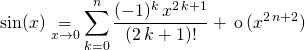 \displaystyle \sin (x) \underset {x \to 0} = \sum _{k = 0} ^n \frac {(-1) ^k\, x^{2 \, k + 1}  } {(2\, k +1 ) !} + \, \textrm{o} \, (x^{2 \,n +2 } )