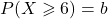 P(X\geqslant6)=b