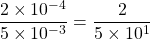 \dfrac{2 \times 10^{-4}}{5\times 10^{-3}}= \dfrac{2}{5\times 10^{1}}