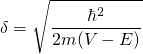 \displaystyle{\delta=\sqrt{\frac{\hbar^2}{2m(V-E)}}}
