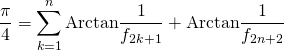 \displaystyle \frac {\pi} {4} = \sum _ {k = 1} ^n \textrm{Arctan} \frac 1 {f _{2k + 1 }} + \textrm{Arctan} \frac 1 {f _{2n + 2 }}
