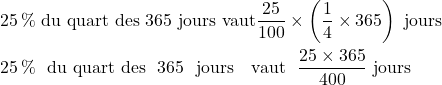 25\,\% \hbox{ du quart des } 365 \hbox{ jours } & \hbox{vaut} \dfrac{25}{100} \times \left(\dfrac{1}{4} \times 365\right) \hbox{ jours} \\  25\,\% \hbox{ du quart des } 365 \hbox{ jours } & \hbox{vaut} \dfrac{25\times 365}{400} \hbox{ jours}