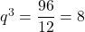 q^3=\dfrac{96}{12}=8