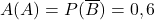 A(A)=P(\overline{B})=0,6