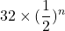 32 \times (\displaystyle{\frac{1}{2}})^n