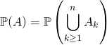 \mathbb{P} (A) = \displaystyle \mathbb{P} \left ( \bigcup _ {k \geq 1} ^n A_k \right )