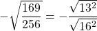 -\sqrt{\dfrac{169}{256}}= -\dfrac{\sqrt{13^2}}{\sqrt{16^2}}