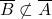 \overline{B} \not\subset \overline{A}