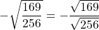 -\sqrt{\dfrac{169}{256}}= -\dfrac{\sqrt{169}}{\sqrt{256}}