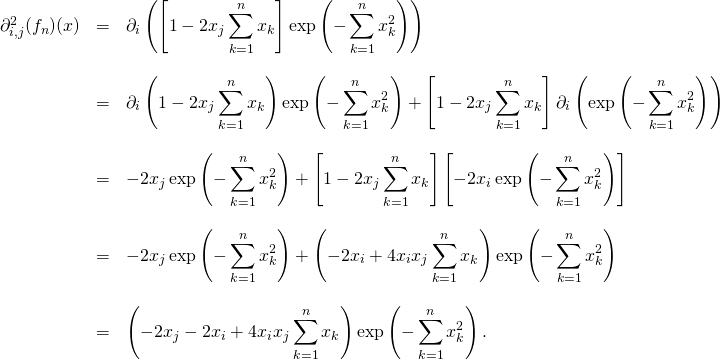 \[\qquad \quad \begin{array}{lll}\partial_{i,j} ^2(f_n)(x) &= & \displaystyle \partial_{i} \left(\left [1-2x_j\sum_{k=1}^n x_k\right ]\exp\left(-\sum_{k=1}^n x_k^2\right)\right ) \\& & \\& = & \displaystyle \partial_{i} \left(1-2x_j\sum_{k=1}^n x_k\right ) \exp\left(-\sum_{k=1}^n x_k^2\right) + \left [1-2x_j\sum_{k=1}^n x_k\right ]\partial_{i} \left(\exp\left(-\sum_{k=1}^n x_k^2\right)\right )\\& & \\& = & \displaystyle -2x_j\exp\left(-\sum_{k=1}^n x_k^2\right) + \left [1-2x_j\sum_{k=1}^n x_k\right ]\left [-2x_i\exp\left(-\sum_{k=1}^n x_k^2\right)\right ]\\& & \\& = & \displaystyle -2x_j \exp\left(-\sum_{k=1}^n x_k^2\right) + \left (-2x_i +4x_ix_j\sum_{k=1}^n x_k\right )\exp\left(-\sum_{k=1}^n x_k^2\right)\\& & \\& = & \displaystyle \left(-2x_j-2x_i +4x_ix_j \sum_{k=1}^n x_k\right ) \exp\left(-\sum_{k=1}^n x_k^2\right). \\\end{array}\]