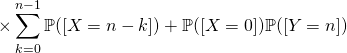 \times\displaystyle \sum_{k=0}^{n-1}\mathbb{P}([X=n-k])+\mathbb{P}([X=0])\mathbb{P}([Y=n])