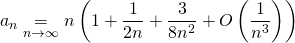 \displaystyle a_n \underset {n\to \infty} {=} n \left ( 1 + \frac {1}{2n} + \frac{3} {8n ^2} + O \left (\frac {1 } {n^3} \right) \right)
