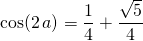 \cos(2 \, a) = \displaystyle \frac 1 4 + \frac{\sqrt{5} } 4