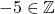 -5 \in \mathbb{Z}