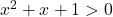 x^2+x+1>0