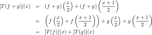\begin{eqnarray*} [T(\lm f+g)](x)&=&(\lm f+g)\left(\frac{x}{2}\right)+(\lm f+g)\left(\frac{x+1}{2}\right)\\ &=&\lm \left(f\left(\frac{x}{2}\right)+f\left(\frac{x+1}{2}\right)\right)+g\left(\frac{x}{2}\right)+g\left(\frac{x+1}{2}\right) \\ &=& \lm[T(f)](x)+[T(g)](x) \\ \end{eqnarray*}