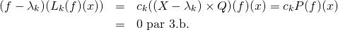 \begin{eqnarray*}(f-\lambda_k\id)(L_k(f)(x))&=&c_k((X-\lambda_k)\times Q)(f)(x)=c_kP(f)(x)\\&=&0\text{ par 3.b.}\end{eqnarray*}