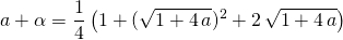a + \alpha = \displaystyle \frac 1 4 \left ( 1 + (\sqrt{1 + 4\, a}) ^2 + 2\, \sqrt{1 + 4 \,a} \right )