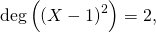 \deg \left( \left( X - 1 \right)^2 \right) = 2,