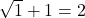 \sqrt{1} + 1 = 2
