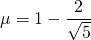 \mu = \displaystyle 1 - \frac {2} { \sqrt{5}}