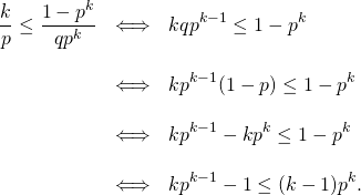 \[\begin{array}{lll}\displaystyle \frac{k}{p} \leq \frac{1-p^k}{q p^k} & \Longleftrightarrow & \displaystyle kq p^{k-1}\leq 1-p^k \\& & \\& \Longleftrightarrow & \displaystyle kp^{k-1}(1-p)\leq 1-p^k \\& & \\& \Longleftrightarrow & \displaystyle kp^{k-1}-kp^k\leq 1-p^k \\& & \\& \Longleftrightarrow & \displaystyle kp^{k-1}-1\leq (k-1)p^k.\end{array}\]