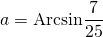 a = \displaystyle \textrm{Arcsin} \frac {7} {25}