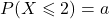 P(X\leqslant2)=a