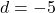 d=-5
