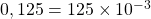 0,125 = 125\times 10^{-3}