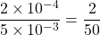 \dfrac{2 \times 10^{-4}}{5\times 10^{-3}}= \dfrac{2}{50}