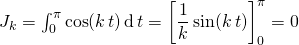   \, J_ k = \int _{0 } ^{\pi} \cos(k \, t) \, \textrm{d} \, t =\displaystyle  \left [ \frac 1 k \sin(k \, t) \right] _ 0 ^{\pi} =0