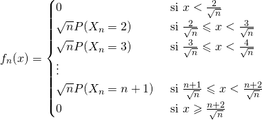 \[f_n(x)=\begin{cases}0&\text{ si }x<\frac 2{\sqrt n}\\\sqrt n P(X_n=2)&\text{ si }\frac 2{\sqrt n}\leqslant x<\frac{3}{\sqrt n}\\\sqrt n P(X_n=3)&\text{ si }\frac 3{\sqrt n}\leqslant x<\frac{4}{\sqrt n}\\\vdots &\\\sqrt n P(X_n=n+1)&\text{ si }\frac {n+1}{\sqrt n}\leqslant x<\frac{n+2}{\sqrt n}\\0&\text{ si }x\geqslant \frac{n+2}{\sqrt n}\end{cases}\]
