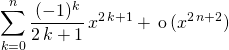 \quad \quad \displaystyle \sum _{k = 0} ^n \frac {(-1) ^k } {2 \, k + 1} \, x ^{2\, k + 1} + \, \textrm{o} \, ( x^{2\, n + 2})