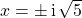 x = \pm \, \textrm{i} \, \sqrt{5}