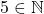 5 \in \mathbb{N}