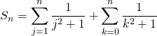 \displaystyle S_n = \sum_{j = 1 }^{n} \frac 1 {j ^2 +1} + \sum_{k = 0 }^n \frac 1 {k ^2 +1}